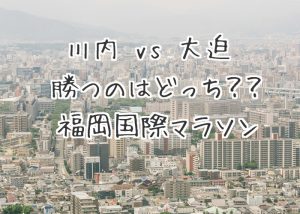 【福岡国際マラソン2017】川内vs大迫の勝負はいかに！？